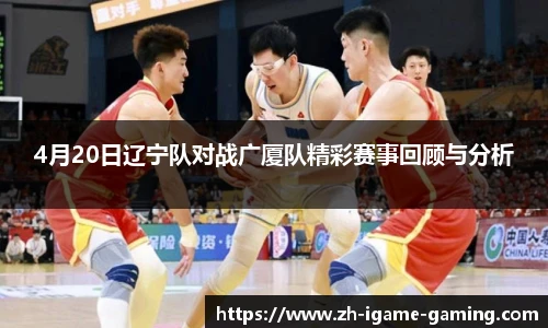 4月20日辽宁队对战广厦队精彩赛事回顾与分析