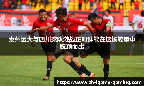 泰州远大与四川球队激战正酣谁能在这场较量中脱颖而出
