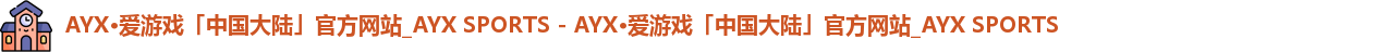 AYX·爱游戏「中国大陆」官方网站_AYX SPORTS - AYX·爱游戏「中国大陆」官方网站_AYX SPORTS